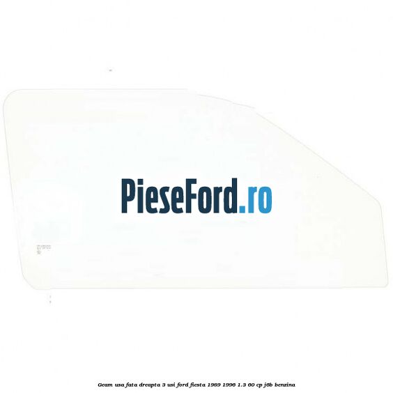 Geam usa fata dreapta (3 Usi) Ford Fiesta 1989-1996 1.3 60 cp J6B benzina