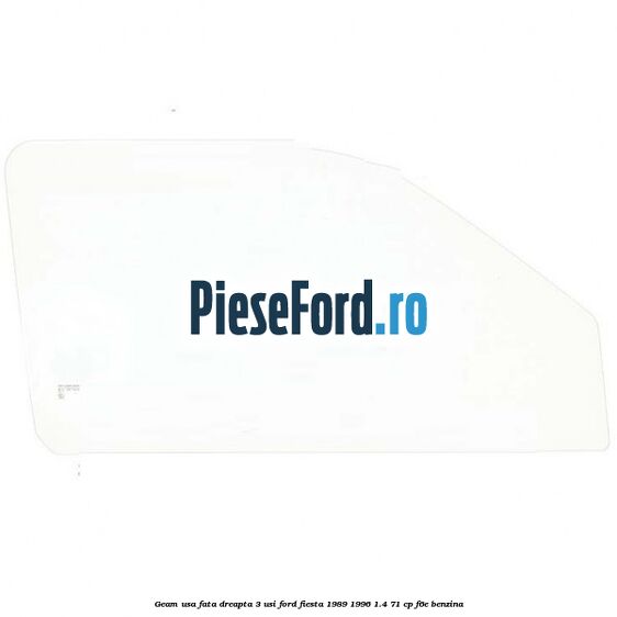 Geam usa fata dreapta (3 Usi) Ford Fiesta 1989-1996 1.4 71 cp F6E benzina