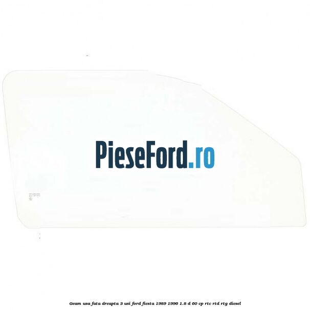 Geam usa fata dreapta (3 Usi) Ford Fiesta 1989-1996 1.8 D 60 cp RTC, RTD, RTG diesel
