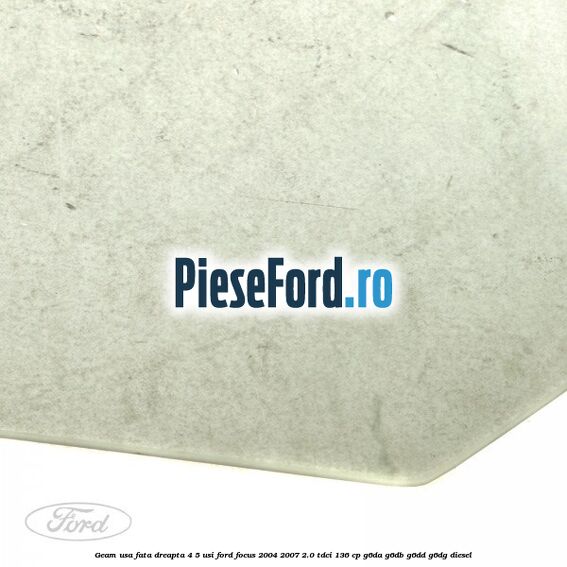 Geam usa fata dreapta 4/5 usi Ford Focus 2004-2007 2.0 TDCi 136 cp G6DA, G6DB, G6DD, G6DG diesel