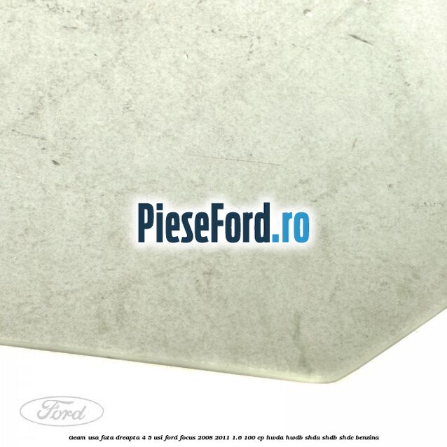 Geam usa fata dreapta 4/5 usi Ford Focus 2008-2011 1.6 100 cp Geam usa fata dreapta 4/5 usi Ford Focus 2008-2011 1.6 100 cp HWDA, HWDB, SHDA, SHDB, SHDC benzina
