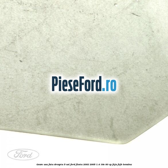Geam usa fata dreapta (5 Usi) Ford Fiesta 2002-2005 1.4 16V 80 cp FXJA, FXJB benzina