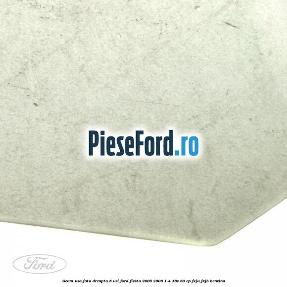 Geam usa fata dreapta (5 Usi) Ford Fiesta 2005-2008 1.4 16V 80 cp Geam usa fata dreapta (5 Usi) Ford Fiesta 2005-2008 1.4 16V 80 cp FXJA, FXJB benzina