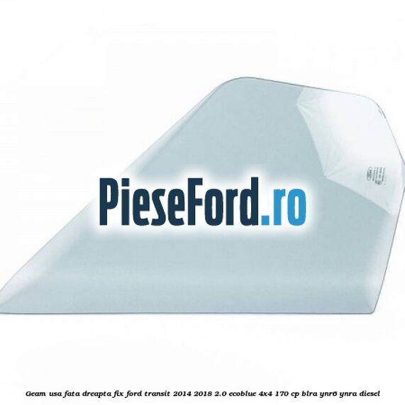 Geam usa fata dreapta fix Ford Transit 2014-2018 2.0 EcoBlue 4x4 170 cp Geam usa fata dreapta fix Ford Transit 2014-2018 2.0 EcoBlue 4x4 170 cp BLRA, YNR6, YNRA diesel