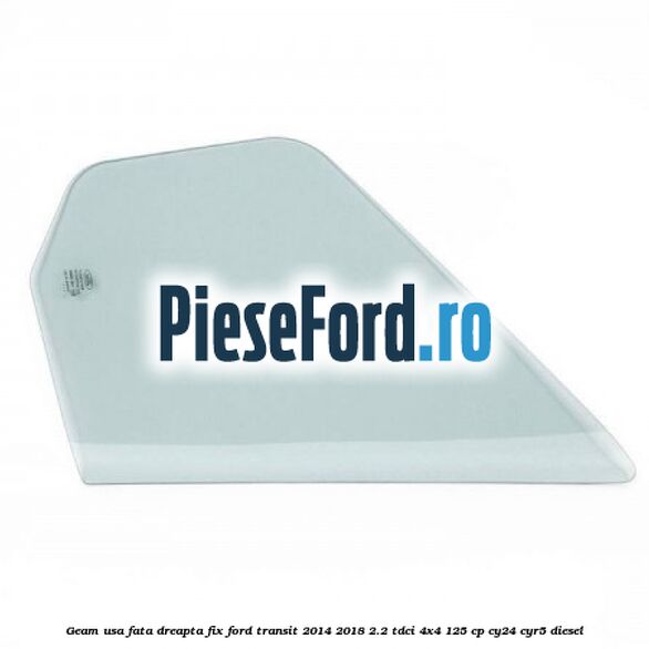 Geam usa fata dreapta fix Ford Transit 2014-2018 2.2 TDCi 4x4 125 cp CY24, CYR5 diesel