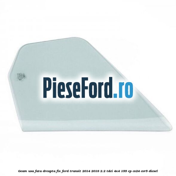Geam usa fata dreapta fix Ford Transit 2014-2018 2.2 TDCi 4x4 155 cp CV24, CVR5 diesel