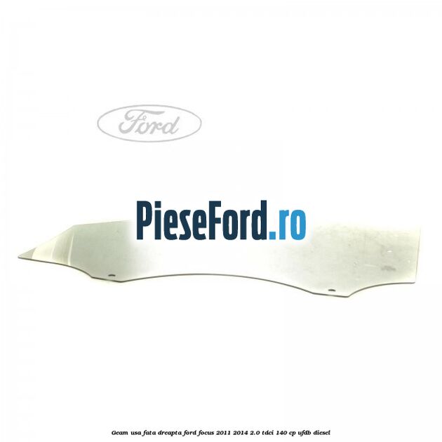 Geam usa fata dreapta Ford Focus 2011-2014 2.0 TDCi 140 cp UFDB diesel