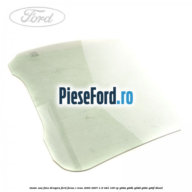 Geam usa fata dreapta Ford Focus C-Max 2003-2007 1.6 TDCi 109 cp G8DA, G8DB, G8DD, G8DE, G8DF diesel