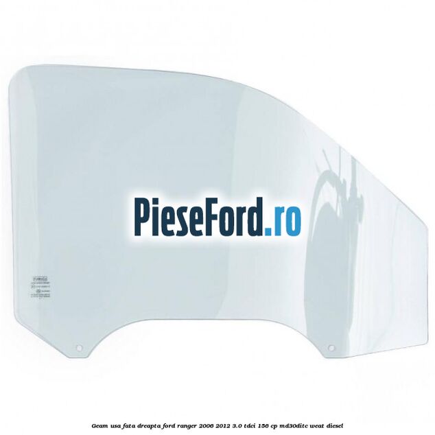 Geam usa fata dreapta Ford Ranger 2006-2012 3.0 TDCi 156 cp MD30DITC, WEAT diesel