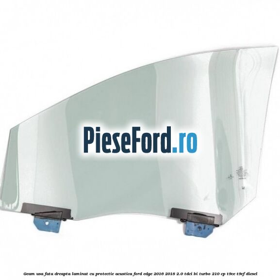 Geam usa fata dreapta laminat cu protectie acustica Ford Edge 2016-2018 2.0 TDCi Bi-Turbo 210 cp T9CE, T9CF diesel