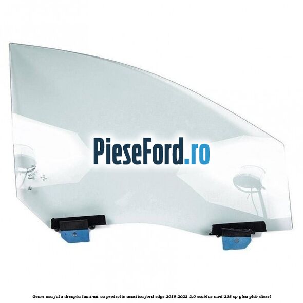 Geam usa fata dreapta laminat cu protectie acustica Ford Edge 2019-2022 2.0 EcoBlue AWD 238 cp YLCA, YLCB diesel