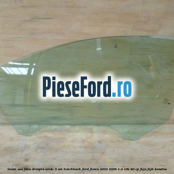 Geam usa fata dreapta verde, 3 usi hatchback Ford Fiesta 2002-2005 1.4 16V 80 cp FXJA, FXJB benzina