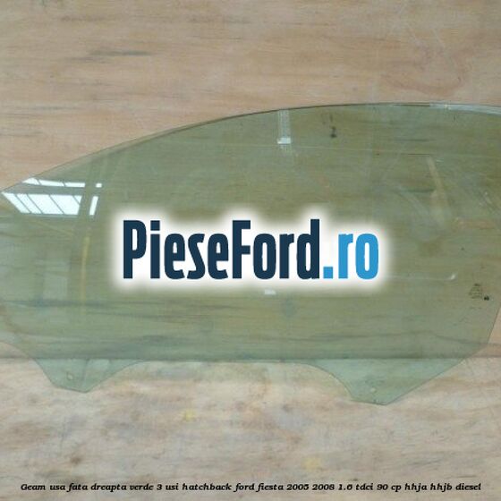 Geam usa fata dreapta verde, 3 usi hatchback Ford Fiesta 2005-2008 1.6 TDCi 90 cp HHJA, HHJB diesel