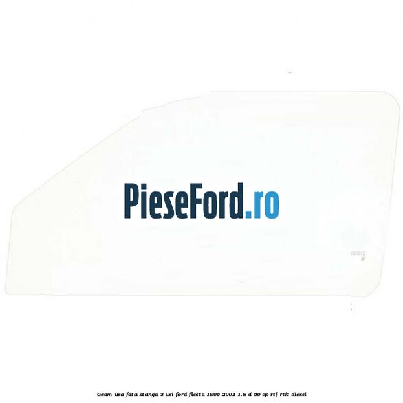 Geam usa fata stanga (3 Usi) Ford Fiesta 1996-2001 1.8 D 60 cp RTJ, RTK diesel