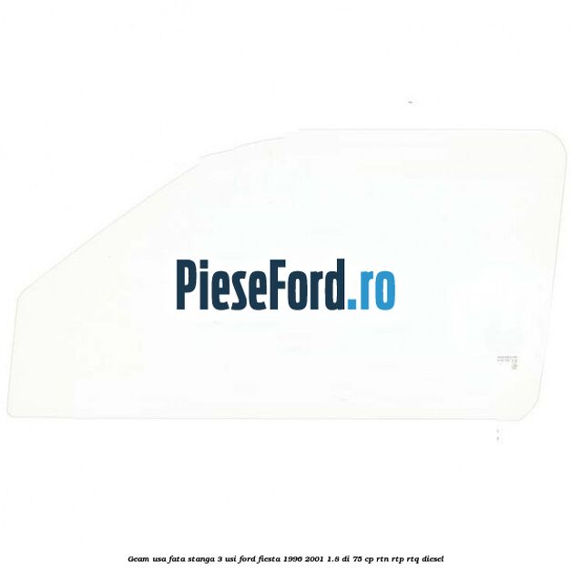 Geam usa fata stanga (3 Usi) Ford Fiesta 1996-2001 1.8 DI 75 cp RTN, RTP, RTQ diesel