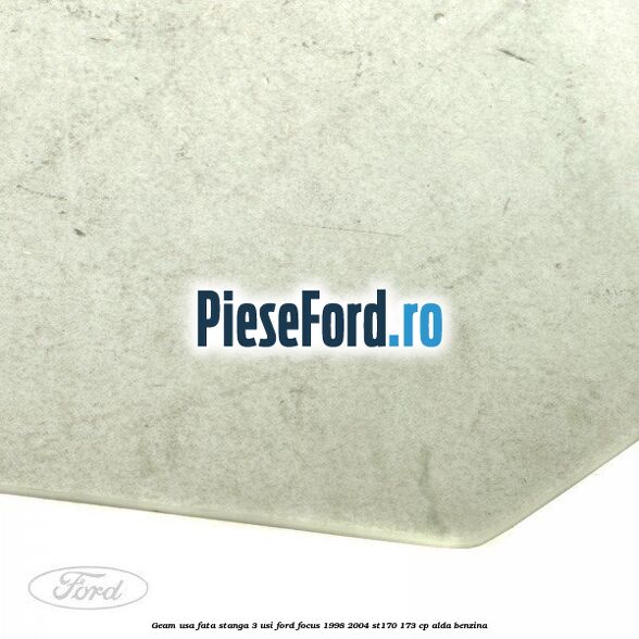 Geam usa fata stanga (3 Usi) Ford Focus 1998-2004 ST170 173 cp ALDA benzina