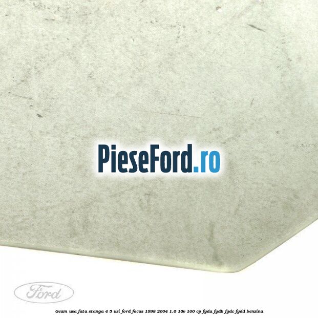 Geam usa fata stanga (4/5 Usi) Ford Focus 1998-2004 1.6 16V 100 cp FYDA, FYDB, FYDC, FYDD benzina