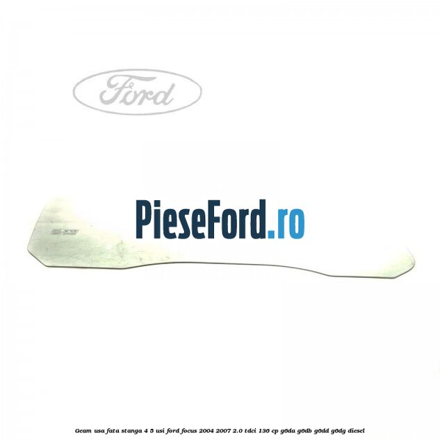 Geam usa fata stanga 4/5 usi Ford Focus 2004-2007 2.0 TDCi 136 cp Geam usa fata stanga 4/5 usi Ford Focus 2004-2007 2.0 TDCi 136 cp G6DA, G6DB, G6DD, G6DG diesel