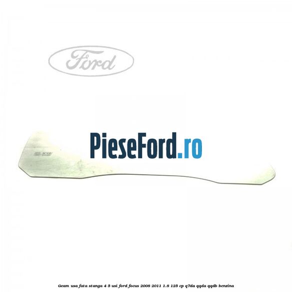 Geam usa fata stanga 4/5 usi Ford Focus 2008-2011 1.8 125 cp Geam usa fata stanga 4/5 usi Ford Focus 2008-2011 1.8 125 cp Q7DA, QQDA, QQDB benzina