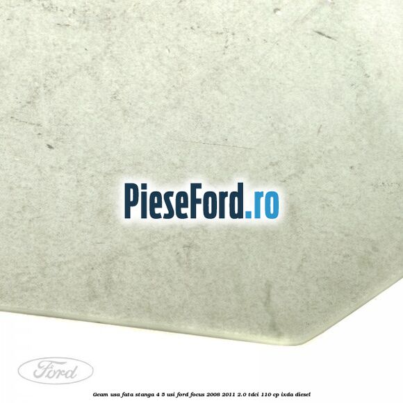 Geam usa fata stanga 4/5 usi Ford Focus 2008-2011 2.0 TDCi 110 cp Geam usa fata stanga 4/5 usi Ford Focus 2008-2011 2.0 TDCi 110 cp IXDA diesel