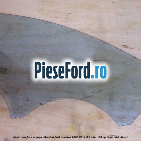 Geam usa fata stanga albastru Ford Mondeo 2008-2014 2.0 TDCi 163 cp Geam usa fata stanga albastru Ford Mondeo 2008-2014 2.0 TDCi 163 cp TXBA, TXBB diesel