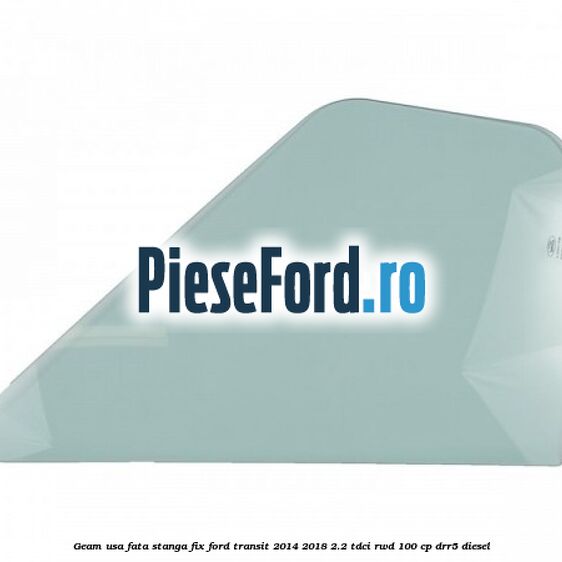 Geam usa fata stanga fix Ford Transit 2014-2018 2.2 TDCi RWD 100 cp DRR5 diesel