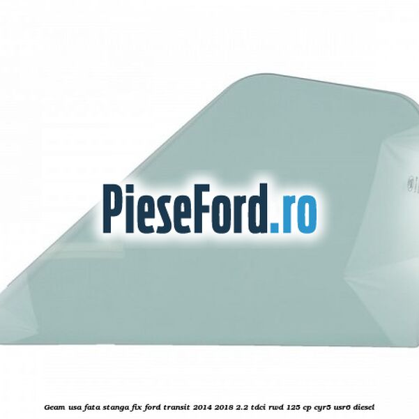 Geam usa fata stanga fix Ford Transit 2014-2018 2.2 TDCi RWD 125 cp CYR5, USR6 diesel