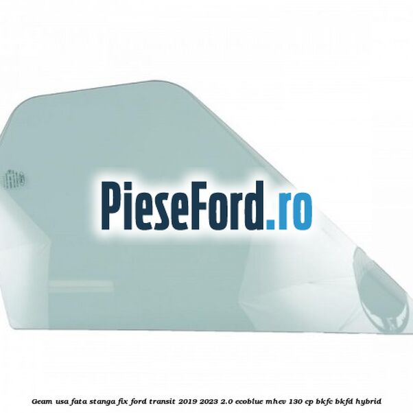 Geam usa fata stanga fix Ford Transit 2019-2023 2.0 EcoBlue mHEV 130 cp BKFC, BKFD Hybrid