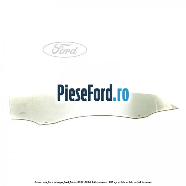 Geam usa fata stanga Ford Focus 2011-2014 1.0 EcoBoost 125 cp M1DA, M1DC, M1DD benzina