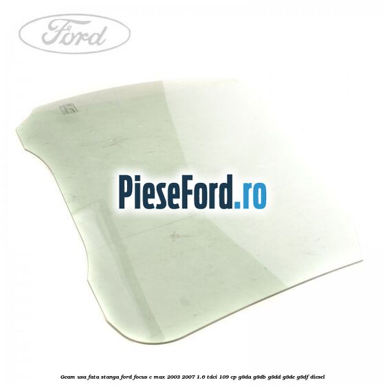 Geam usa fata stanga Ford Focus C-Max 2003-2007 1.6 TDCi 109 cp G8DA, G8DB, G8DD, G8DE, G8DF diesel