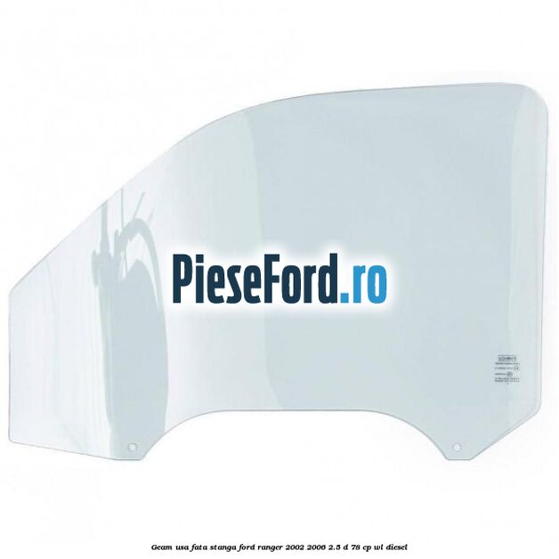 Geam usa fata stanga Ford Ranger 2002-2006 2.5 D 78 cp Geam usa fata stanga Ford Ranger 2002-2006 2.5 D 78 cp WL diesel