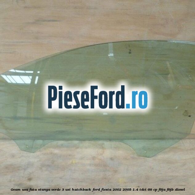 Geam usa fata stanga verde, 3 usi hatchback Ford Fiesta 2002-2005 1.4 TDCi 68 cp F6JA, F6JB diesel
