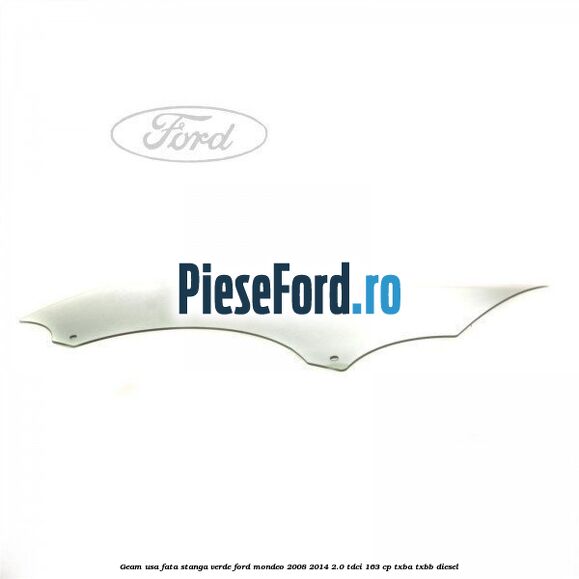 Geam usa fata stanga verde Ford Mondeo 2008-2014 2.0 TDCi 163 cp Geam usa fata stanga verde Ford Mondeo 2008-2014 2.0 TDCi 163 cp TXBA, TXBB diesel