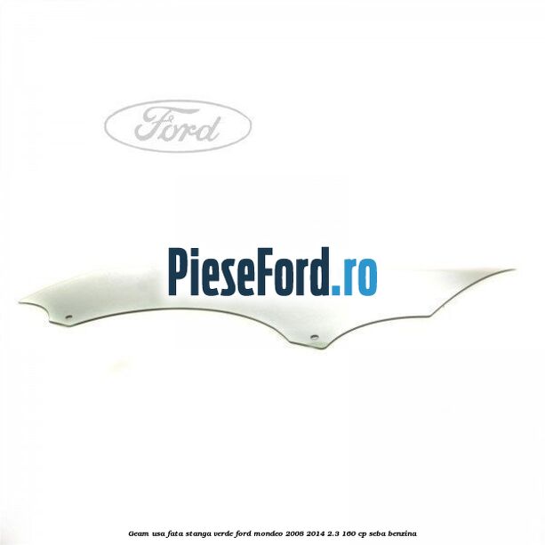Geam usa fata stanga verde Ford Mondeo 2008-2014 2.3 160 cp SEBA benzina