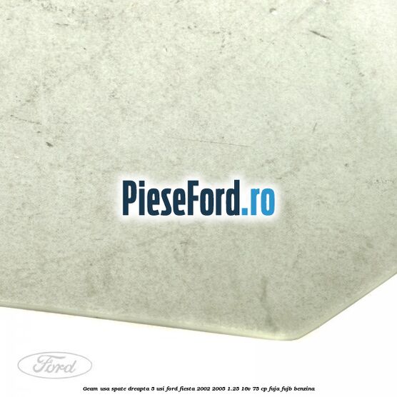 Geam usa spate dreapta (5 usi) Ford Fiesta 2002-2005 1.25 16V 75 cp Geam usa spate dreapta (5 usi) Ford Fiesta 2002-2005 1.25 16V 75 cp FUJA, FUJB benzina