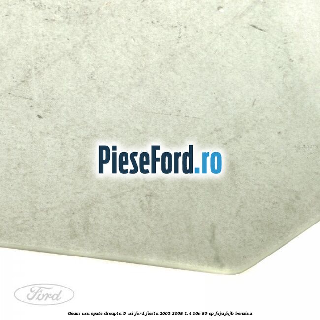 Geam usa spate dreapta (5 usi) Ford Fiesta 2005-2008 1.4 16V 80 cp FXJA, FXJB benzina