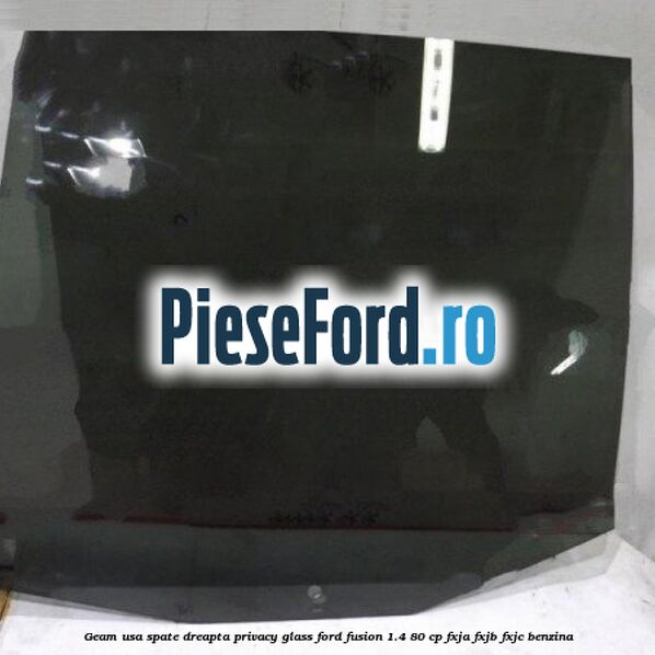 Geam usa spate dreapta Privacy Glass Ford Fusion 1.4 80 cp FXJA, FXJB, FXJC benzina