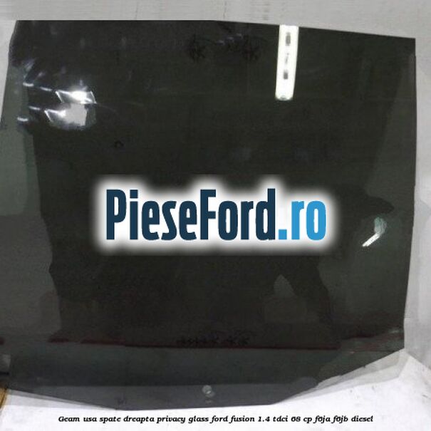 Geam usa spate dreapta Privacy Glass Ford Fusion 1.4 TDCi 68 cp F6JA, F6JB diesel