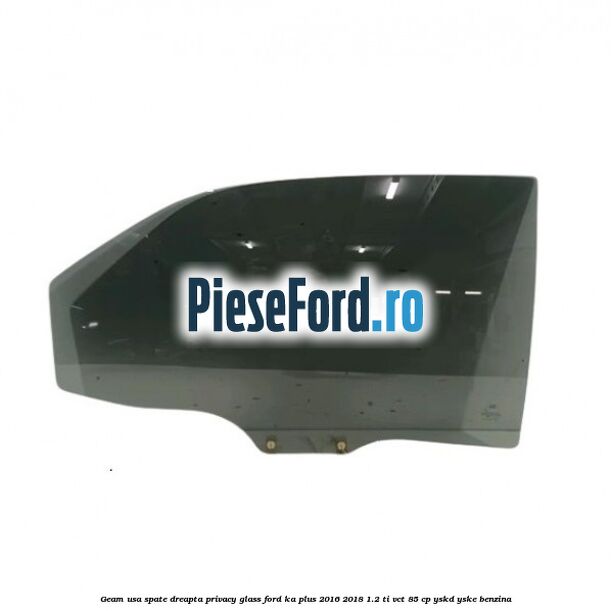 Geam usa spate dreapta Privacy Glass Ford Ka plus 2016-2018 1.2 Ti-VCT 85 cp YSKD, YSKE benzina