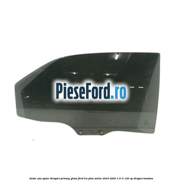 Geam usa spate dreapta Privacy Glass Ford Ka plus Active 2019-2020 1.5 Ti 120 cp dragon benzina