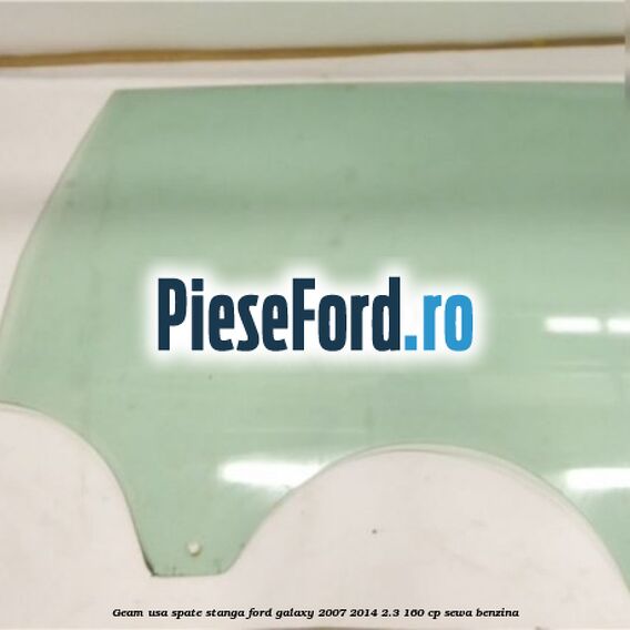 Geam usa spate stanga Ford Galaxy 2007-2014 2.3 160 cp Geam usa spate stanga Ford Galaxy 2007-2014 2.3 160 cp SEWA benzina