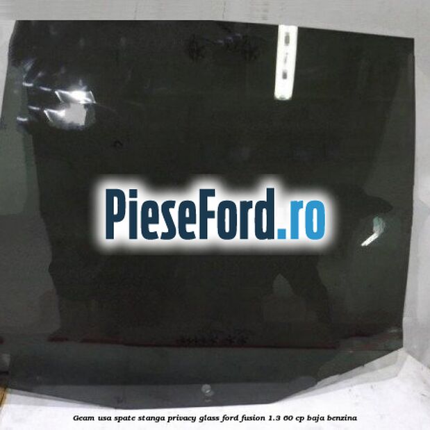 Geam usa spate stanga Privacy Glass Ford Fusion 1.3 60 cp BAJA benzina
