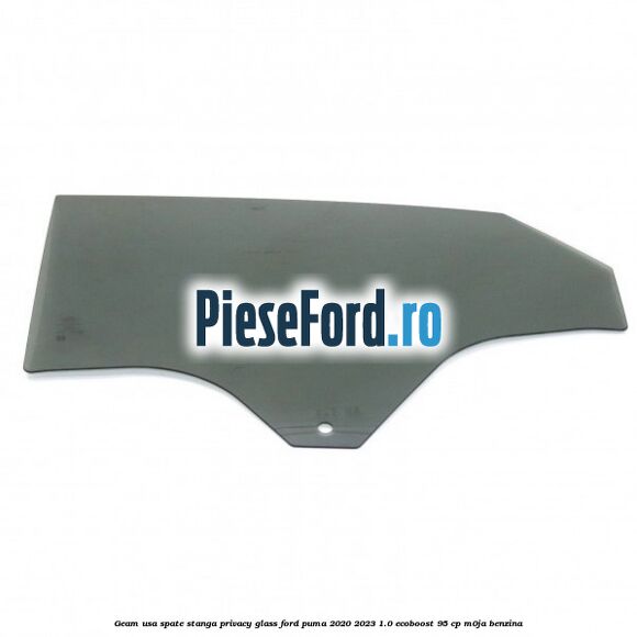 Geam usa spate stanga Privacy Glass Ford Puma 2020-2023 1.0 EcoBoost 95 cp M0JA benzina