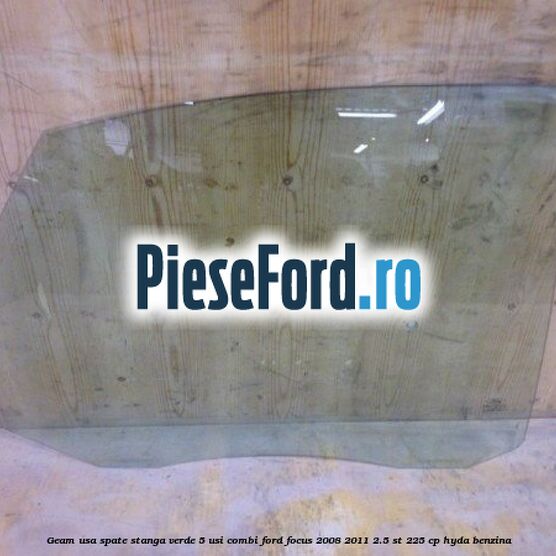 Geam usa spate stanga verde, 5 usi combi Ford Focus 2008-2011 2.5 ST 225 cp HYDA benzina