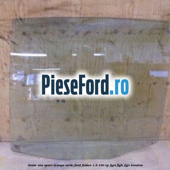 Geam usa spate stanga verde Ford Fusion 1.6 100 cp Geam usa spate stanga verde Ford Fusion 1.6 100 cp FYJA, FYJB, FYJC benzina
