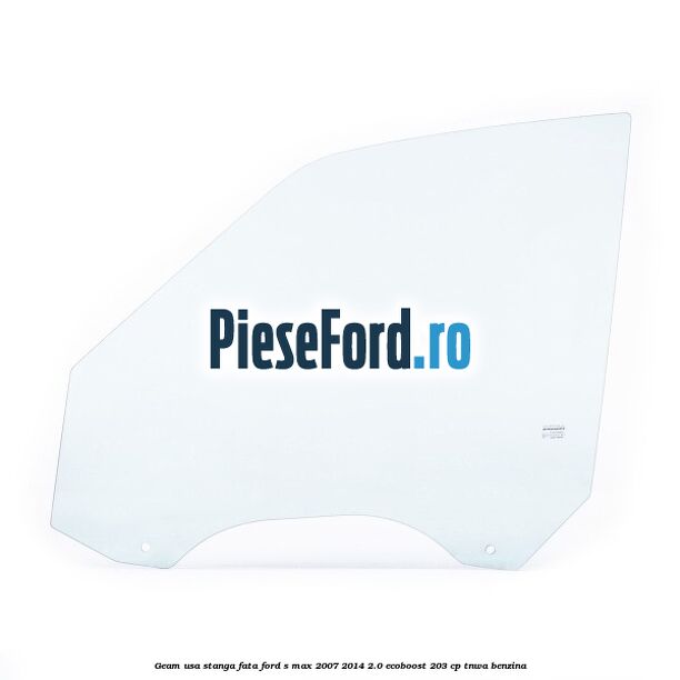 Geam usa stanga fata Ford S-Max 2007-2014 2.0 EcoBoost 203 cp Geam usa stanga fata Ford S-Max 2007-2014 2.0 EcoBoost 203 cp TNWA benzina