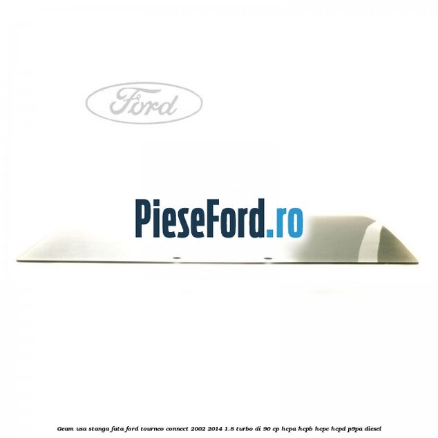 Geam usa stanga fata Ford Tourneo Connect 2002-2014 1.8 Turbo Di 90 cp Geam usa stanga fata Ford Tourneo Connect 2002-2014 1.8 Turbo Di 90 cp HCPA, HCPB, HCPC, HCPD, P9PA diesel