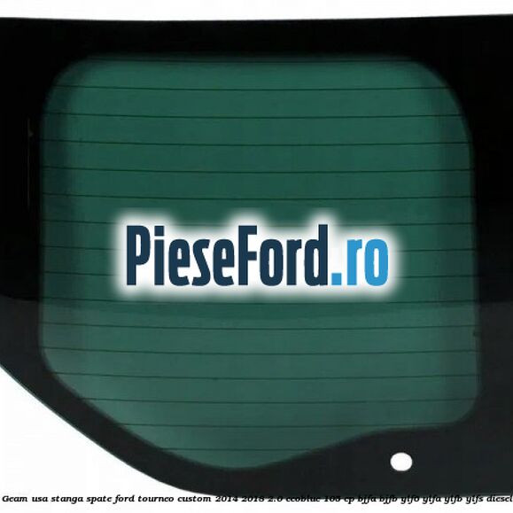 Geam usa stanga spate Ford Tourneo Custom 2014-2018 2.0 EcoBlue 105 cp BJFA, BJFB, YLF6, YLFA, YLFB, YLFS diesel