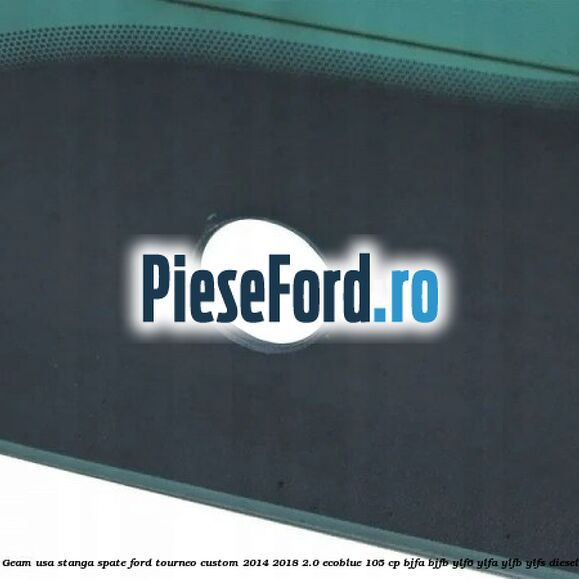 Geam usa stanga spate Ford Tourneo Custom 2014-2018 2.0 EcoBlue 105 cp BJFA, BJFB, YLF6, YLFA, YLFB, YLFS diesel