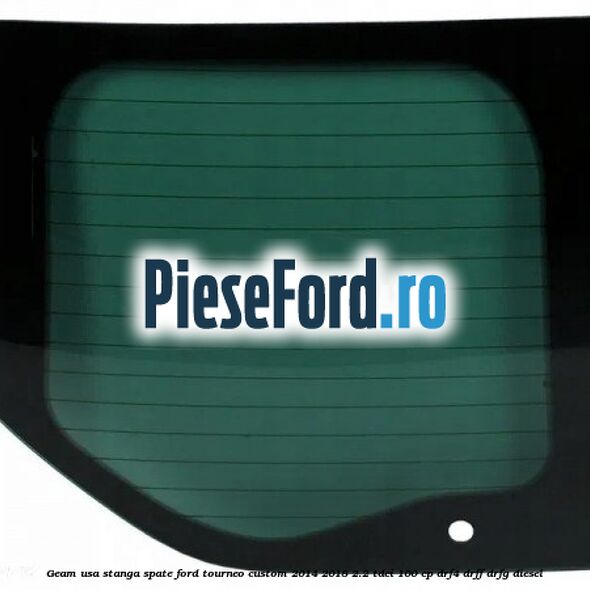 Geam usa stanga spate Ford Tourneo Custom 2014-2018 2.2 TDCi 100 cp Geam usa stanga spate Ford Tourneo Custom 2014-2018 2.2 TDCi 100 cp DRF4, DRFF, DRFG diesel
